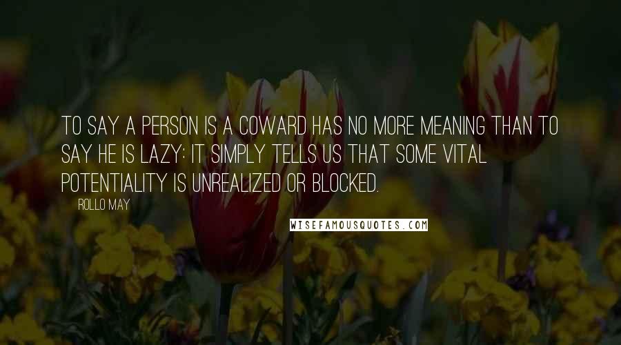 Rollo May Quotes: To say a person is a coward has no more meaning than to say he is lazy: It simply tells us that some vital potentiality is unrealized or blocked.