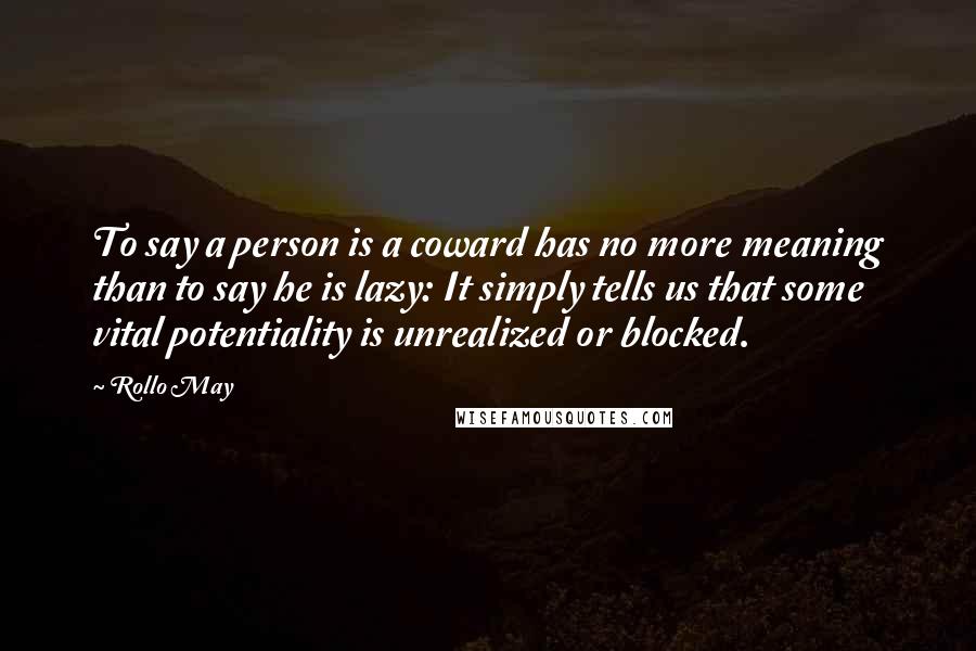 Rollo May Quotes: To say a person is a coward has no more meaning than to say he is lazy: It simply tells us that some vital potentiality is unrealized or blocked.