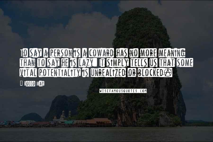 Rollo May Quotes: To say a person is a coward has no more meaning than to say he is lazy: It simply tells us that some vital potentiality is unrealized or blocked.