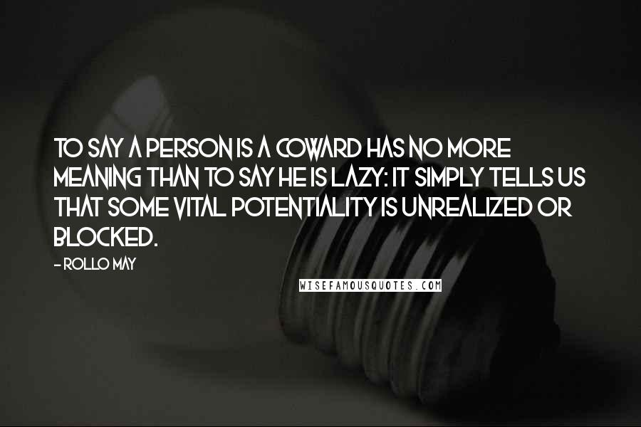 Rollo May Quotes: To say a person is a coward has no more meaning than to say he is lazy: It simply tells us that some vital potentiality is unrealized or blocked.