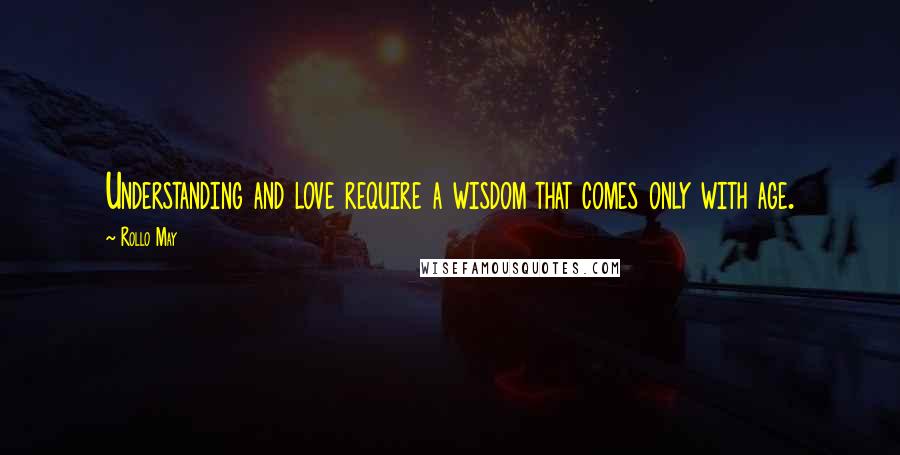 Rollo May Quotes: Understanding and love require a wisdom that comes only with age.