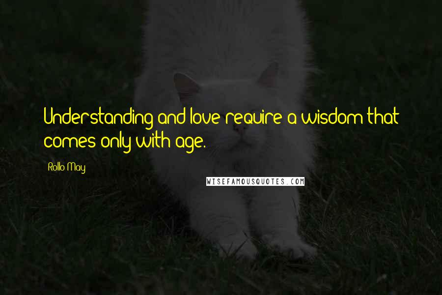 Rollo May Quotes: Understanding and love require a wisdom that comes only with age.