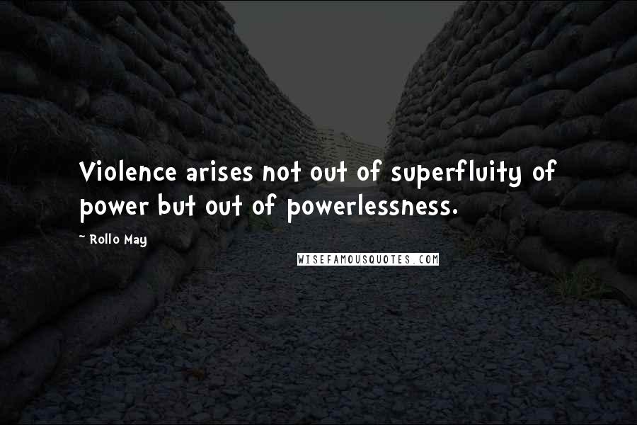 Rollo May Quotes: Violence arises not out of superfluity of power but out of powerlessness.