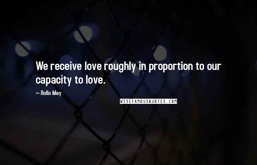 Rollo May Quotes: We receive love roughly in proportion to our capacity to love.