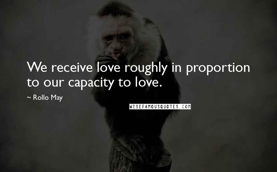 Rollo May Quotes: We receive love roughly in proportion to our capacity to love.