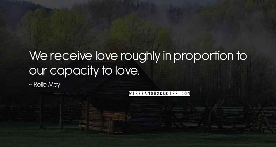 Rollo May Quotes: We receive love roughly in proportion to our capacity to love.