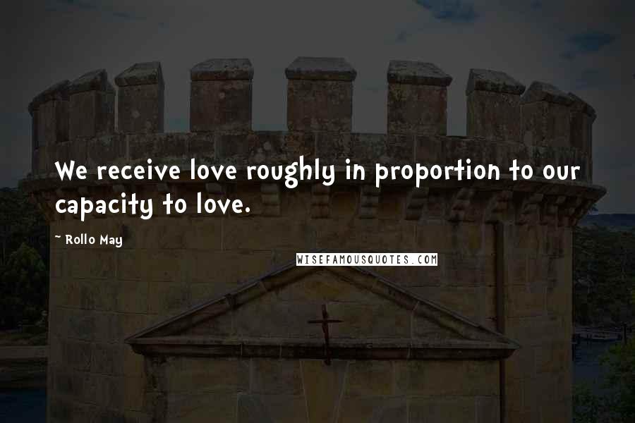 Rollo May Quotes: We receive love roughly in proportion to our capacity to love.