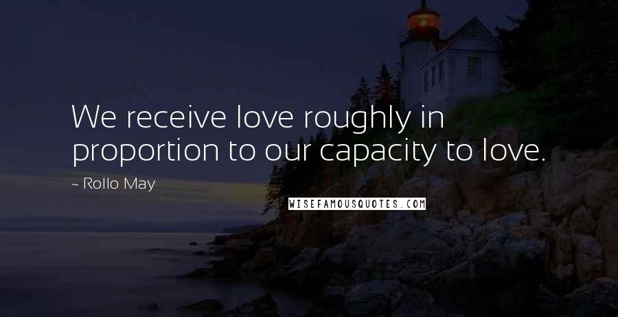 Rollo May Quotes: We receive love roughly in proportion to our capacity to love.