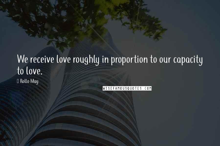 Rollo May Quotes: We receive love roughly in proportion to our capacity to love.