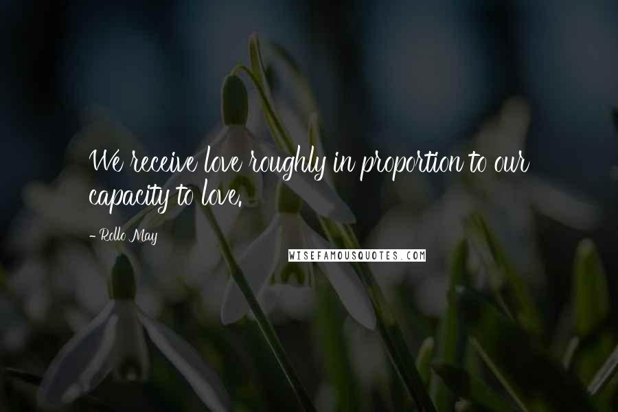 Rollo May Quotes: We receive love roughly in proportion to our capacity to love.