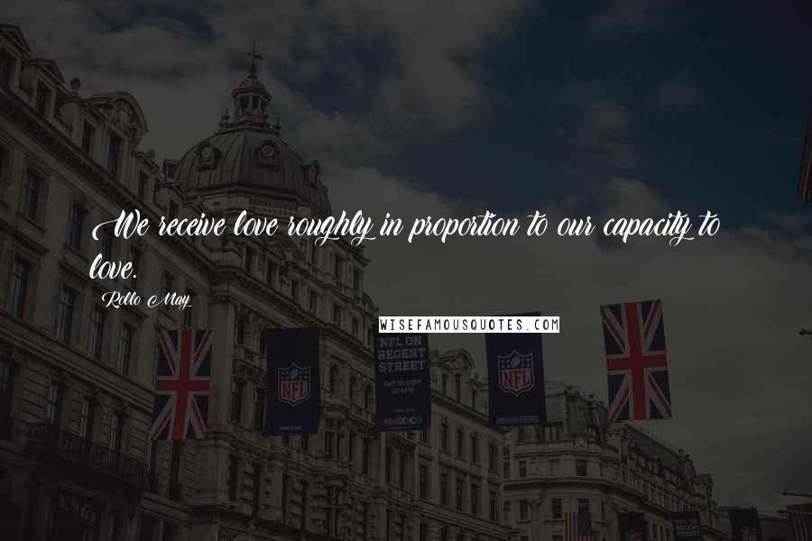 Rollo May Quotes: We receive love roughly in proportion to our capacity to love.