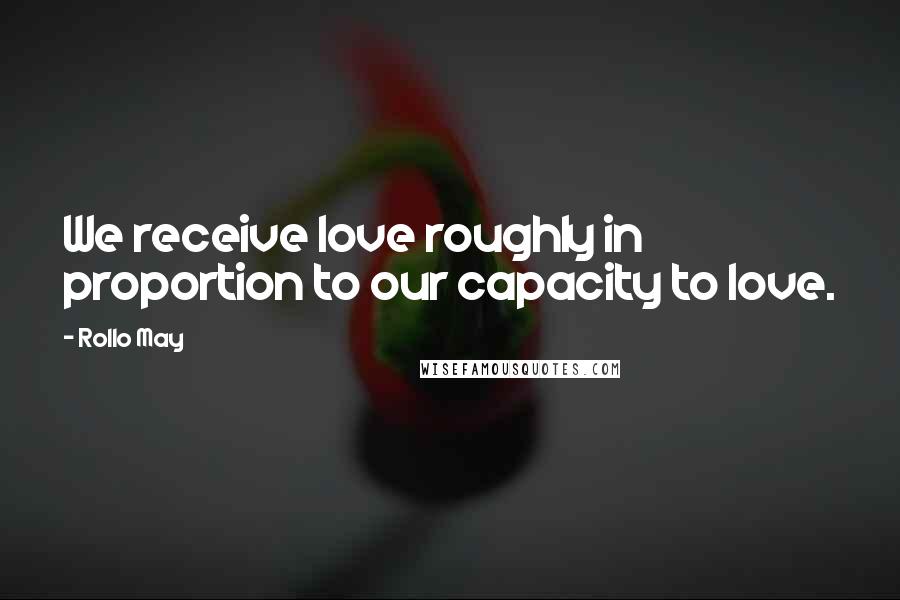 Rollo May Quotes: We receive love roughly in proportion to our capacity to love.