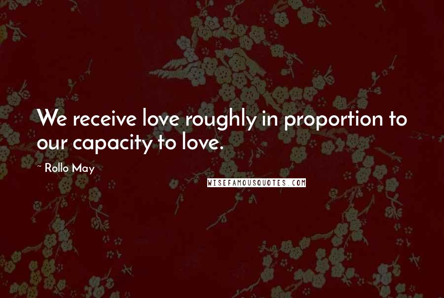 Rollo May Quotes: We receive love roughly in proportion to our capacity to love.