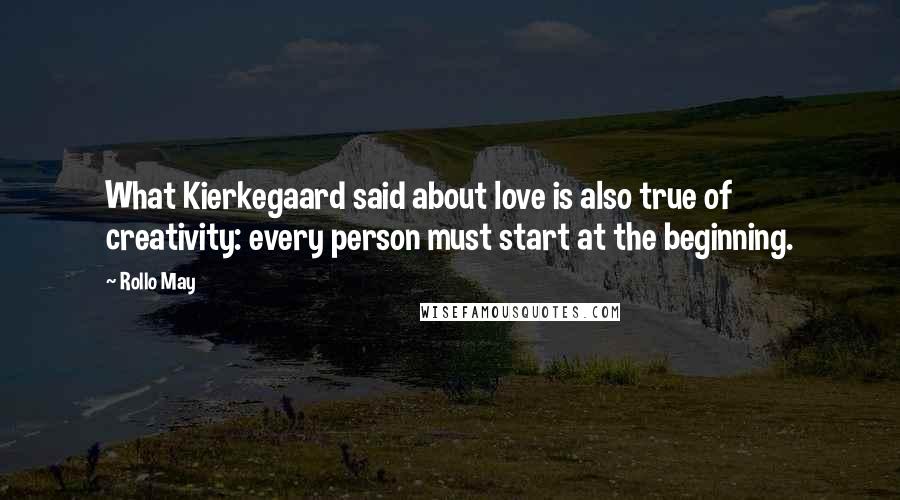 Rollo May Quotes: What Kierkegaard said about love is also true of creativity: every person must start at the beginning.