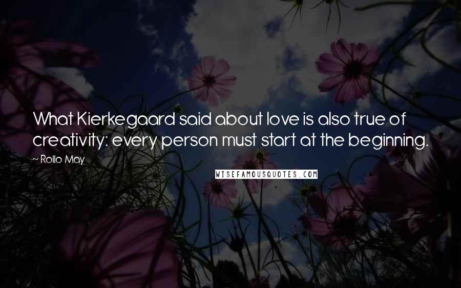 Rollo May Quotes: What Kierkegaard said about love is also true of creativity: every person must start at the beginning.