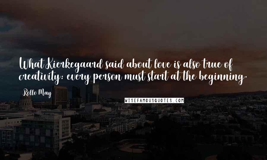 Rollo May Quotes: What Kierkegaard said about love is also true of creativity: every person must start at the beginning.