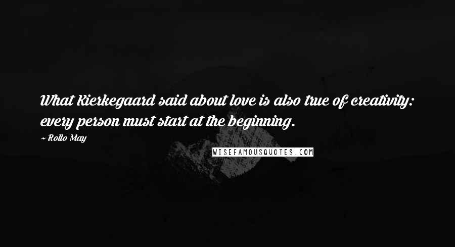 Rollo May Quotes: What Kierkegaard said about love is also true of creativity: every person must start at the beginning.