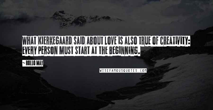 Rollo May Quotes: What Kierkegaard said about love is also true of creativity: every person must start at the beginning.