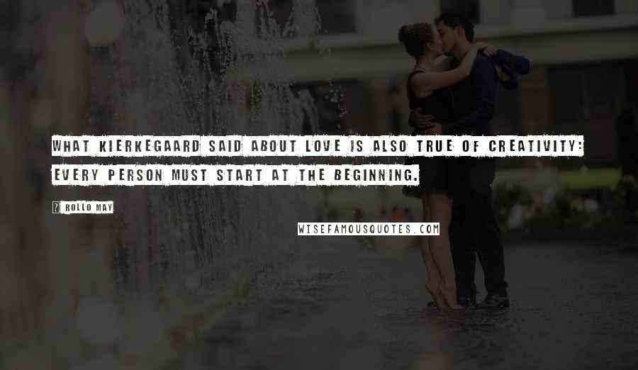 Rollo May Quotes: What Kierkegaard said about love is also true of creativity: every person must start at the beginning.