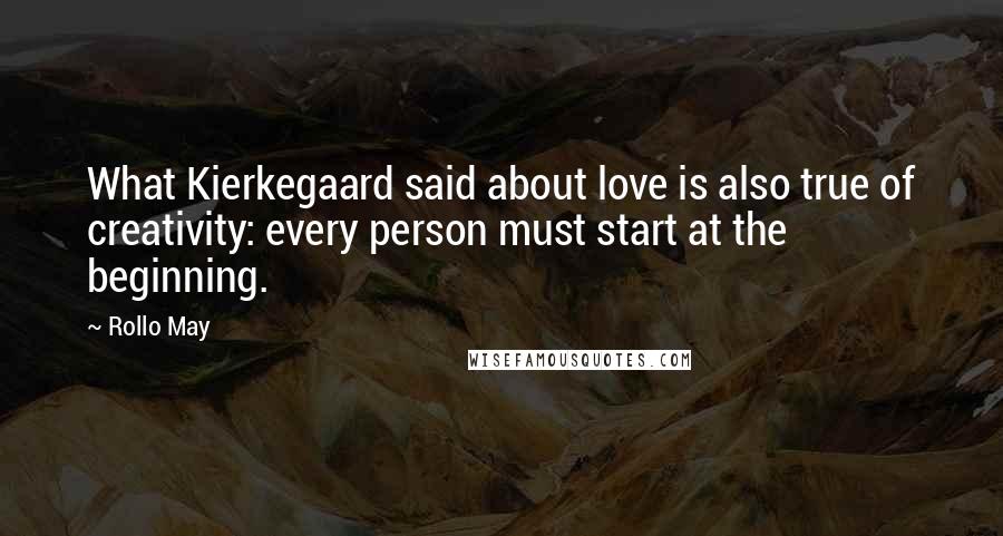 Rollo May Quotes: What Kierkegaard said about love is also true of creativity: every person must start at the beginning.