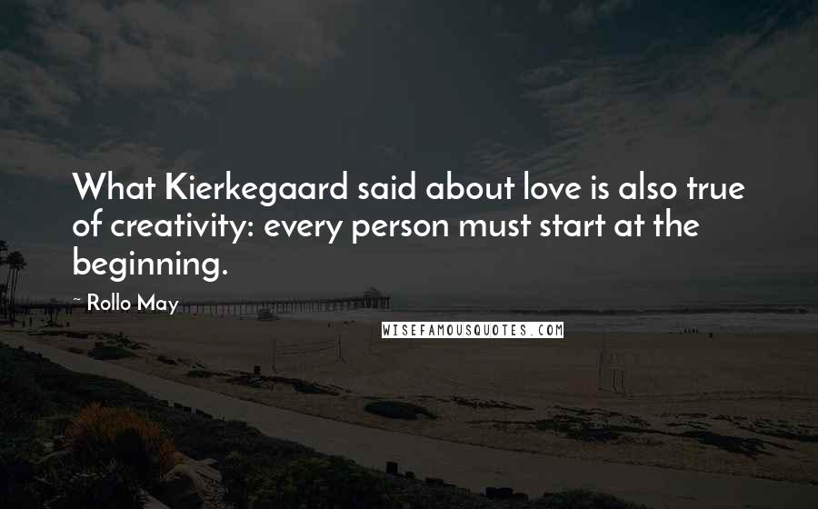 Rollo May Quotes: What Kierkegaard said about love is also true of creativity: every person must start at the beginning.