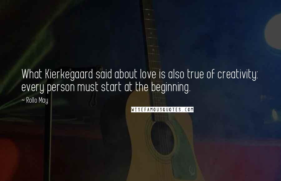 Rollo May Quotes: What Kierkegaard said about love is also true of creativity: every person must start at the beginning.