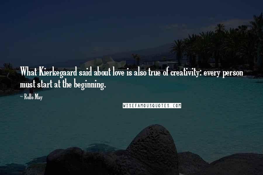 Rollo May Quotes: What Kierkegaard said about love is also true of creativity: every person must start at the beginning.
