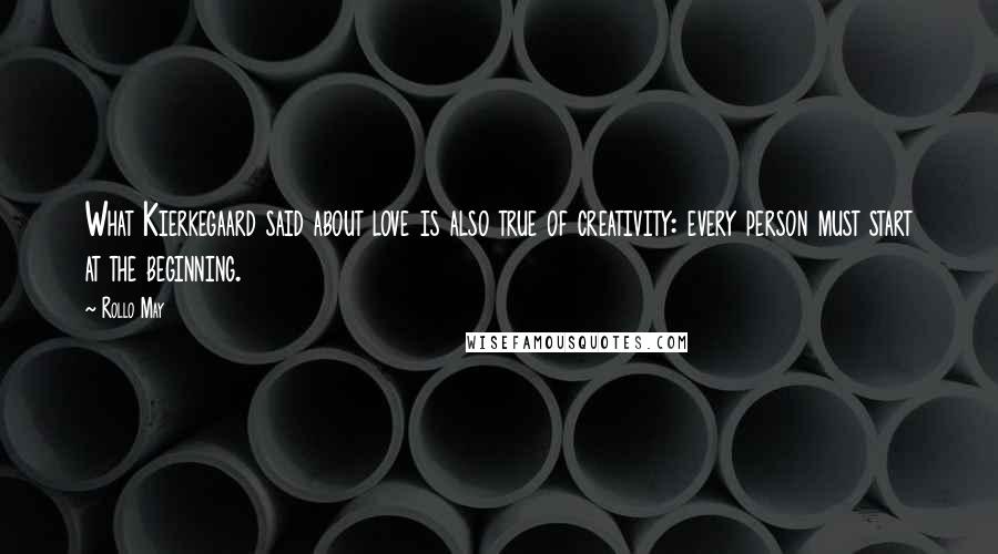 Rollo May Quotes: What Kierkegaard said about love is also true of creativity: every person must start at the beginning.