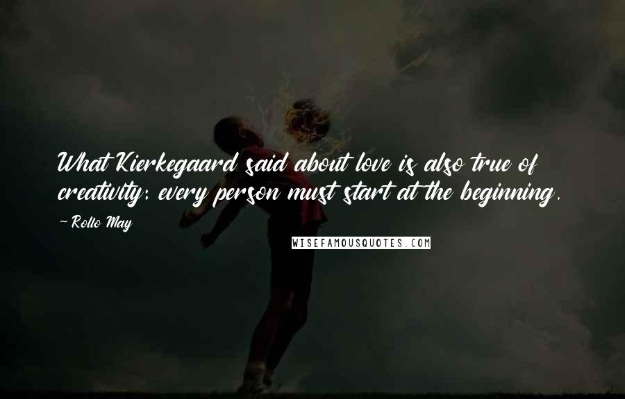 Rollo May Quotes: What Kierkegaard said about love is also true of creativity: every person must start at the beginning.