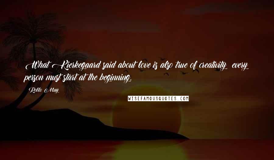 Rollo May Quotes: What Kierkegaard said about love is also true of creativity: every person must start at the beginning.