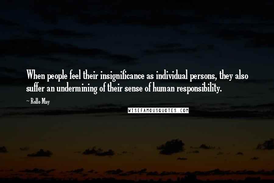 Rollo May Quotes: When people feel their insignificance as individual persons, they also suffer an undermining of their sense of human responsibility.