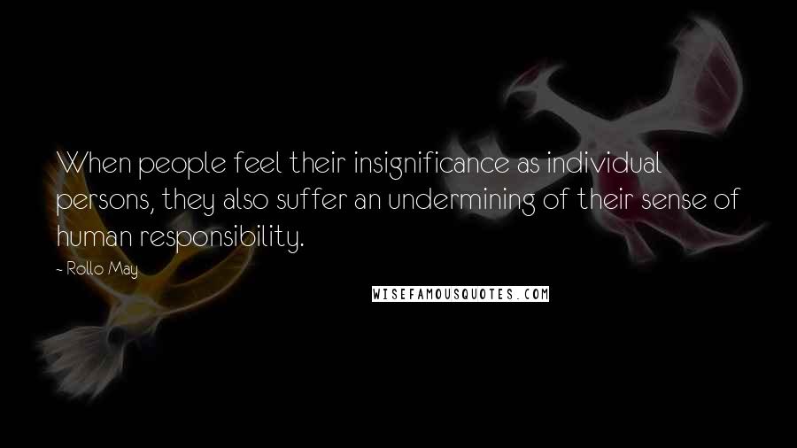 Rollo May Quotes: When people feel their insignificance as individual persons, they also suffer an undermining of their sense of human responsibility.