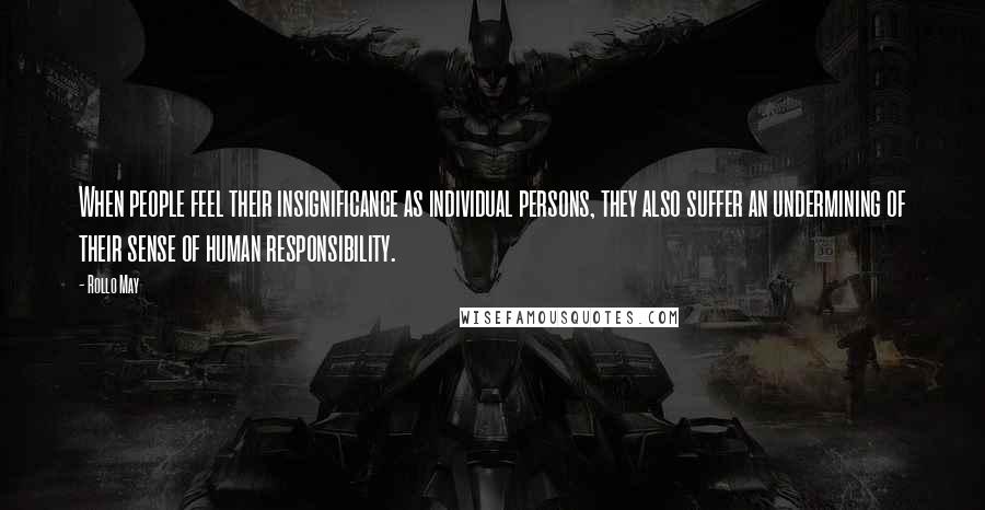 Rollo May Quotes: When people feel their insignificance as individual persons, they also suffer an undermining of their sense of human responsibility.