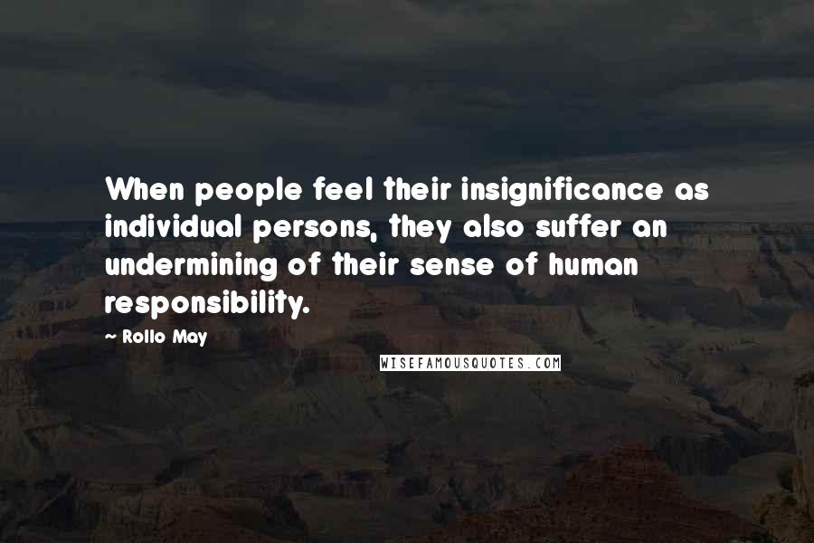 Rollo May Quotes: When people feel their insignificance as individual persons, they also suffer an undermining of their sense of human responsibility.