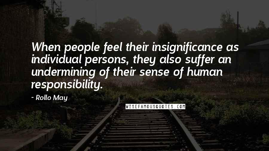 Rollo May Quotes: When people feel their insignificance as individual persons, they also suffer an undermining of their sense of human responsibility.