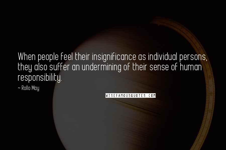 Rollo May Quotes: When people feel their insignificance as individual persons, they also suffer an undermining of their sense of human responsibility.