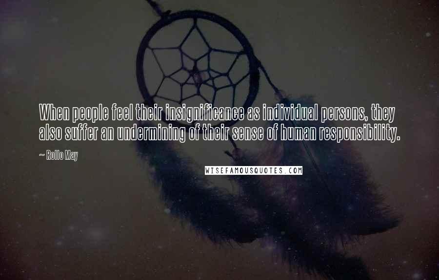 Rollo May Quotes: When people feel their insignificance as individual persons, they also suffer an undermining of their sense of human responsibility.