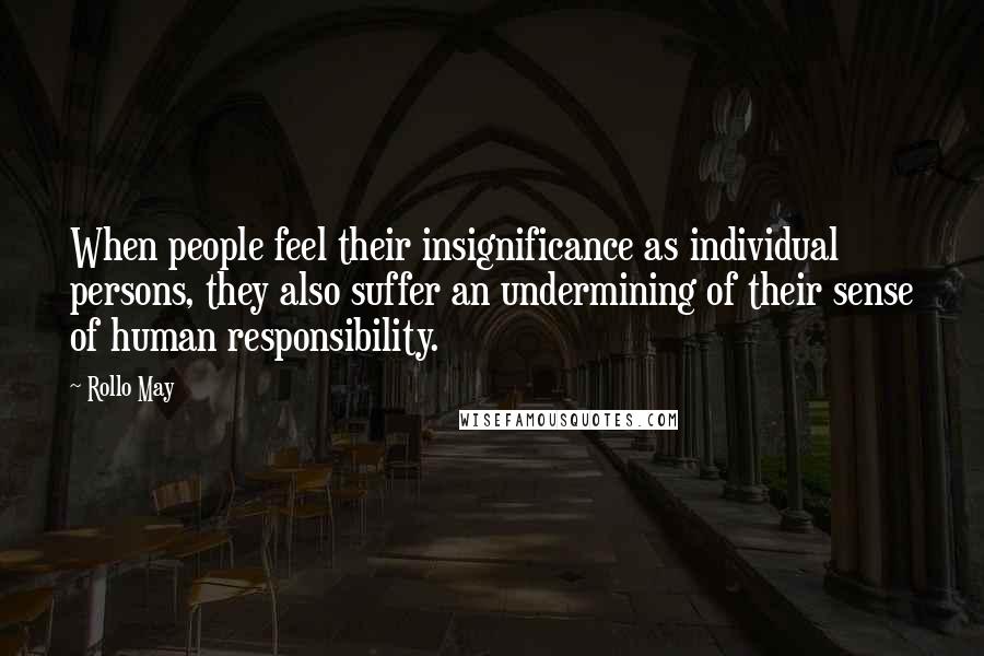 Rollo May Quotes: When people feel their insignificance as individual persons, they also suffer an undermining of their sense of human responsibility.