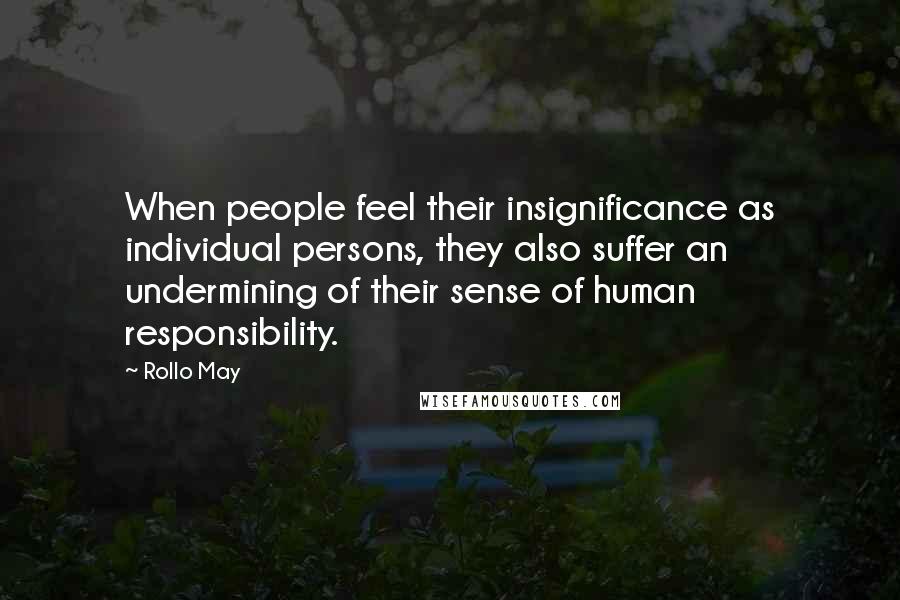 Rollo May Quotes: When people feel their insignificance as individual persons, they also suffer an undermining of their sense of human responsibility.