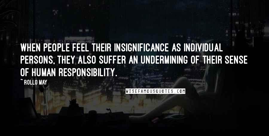 Rollo May Quotes: When people feel their insignificance as individual persons, they also suffer an undermining of their sense of human responsibility.