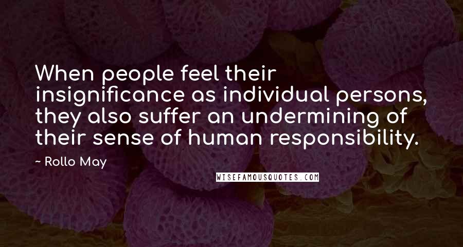 Rollo May Quotes: When people feel their insignificance as individual persons, they also suffer an undermining of their sense of human responsibility.