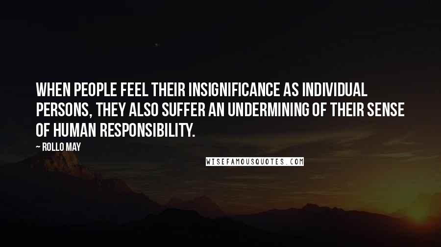 Rollo May Quotes: When people feel their insignificance as individual persons, they also suffer an undermining of their sense of human responsibility.