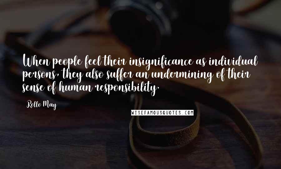 Rollo May Quotes: When people feel their insignificance as individual persons, they also suffer an undermining of their sense of human responsibility.