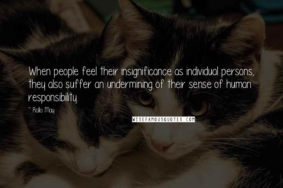 Rollo May Quotes: When people feel their insignificance as individual persons, they also suffer an undermining of their sense of human responsibility.