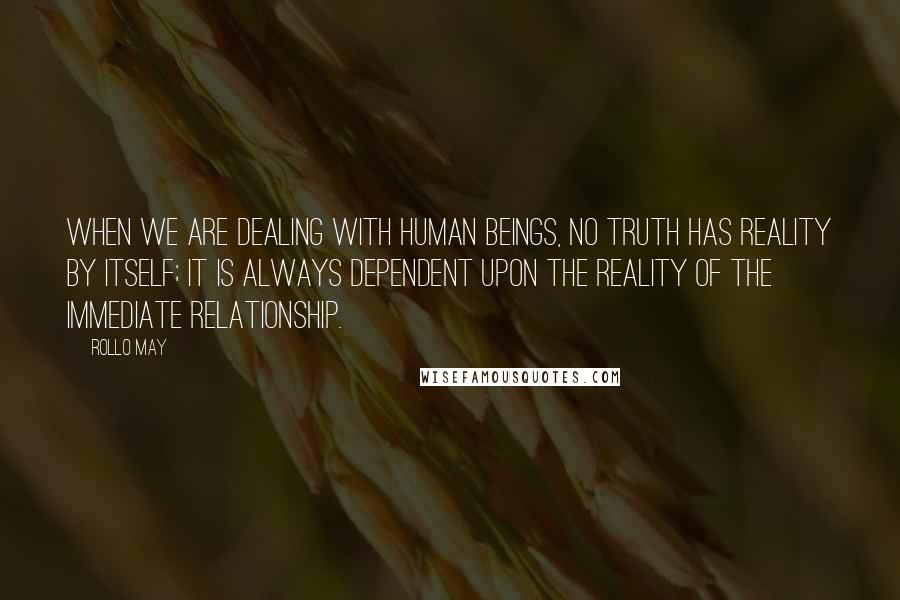 Rollo May Quotes: When we are dealing with human beings, no truth has reality by itself; it is always dependent upon the reality of the immediate relationship.