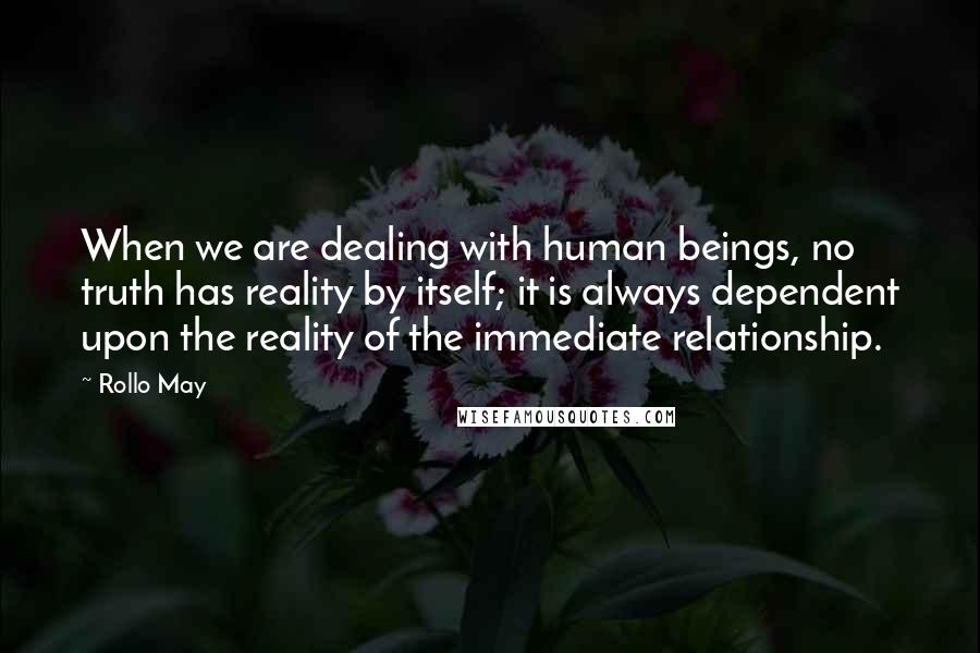 Rollo May Quotes: When we are dealing with human beings, no truth has reality by itself; it is always dependent upon the reality of the immediate relationship.