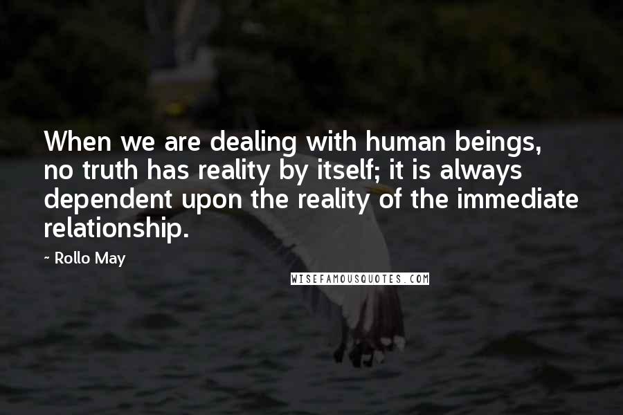 Rollo May Quotes: When we are dealing with human beings, no truth has reality by itself; it is always dependent upon the reality of the immediate relationship.