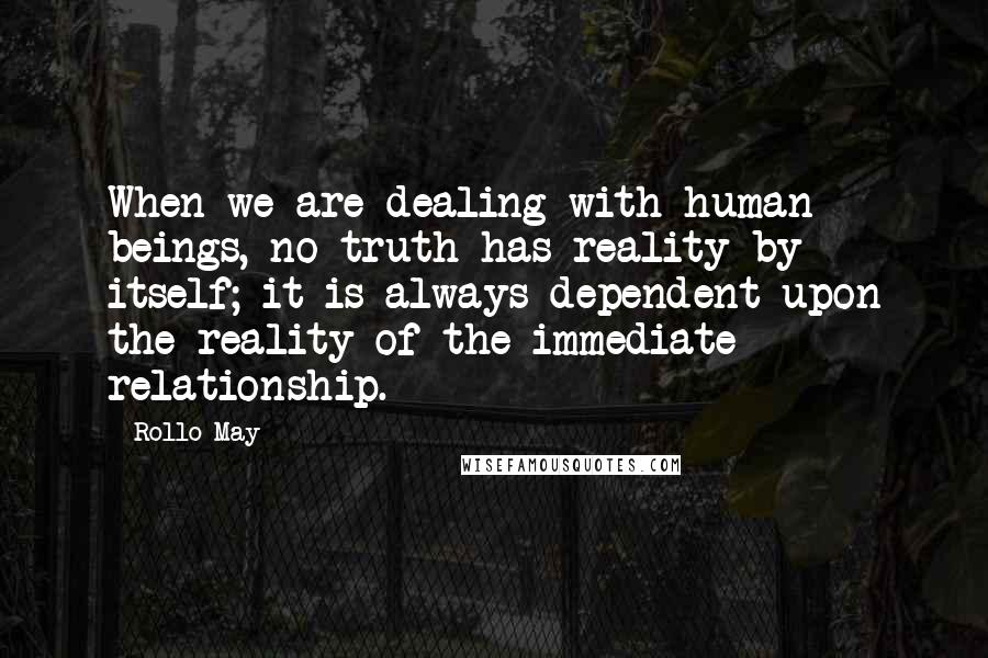 Rollo May Quotes: When we are dealing with human beings, no truth has reality by itself; it is always dependent upon the reality of the immediate relationship.