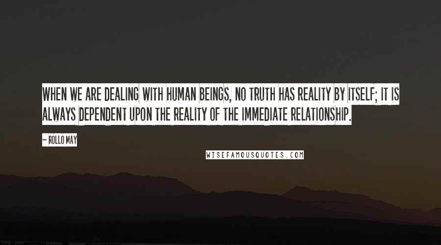 Rollo May Quotes: When we are dealing with human beings, no truth has reality by itself; it is always dependent upon the reality of the immediate relationship.