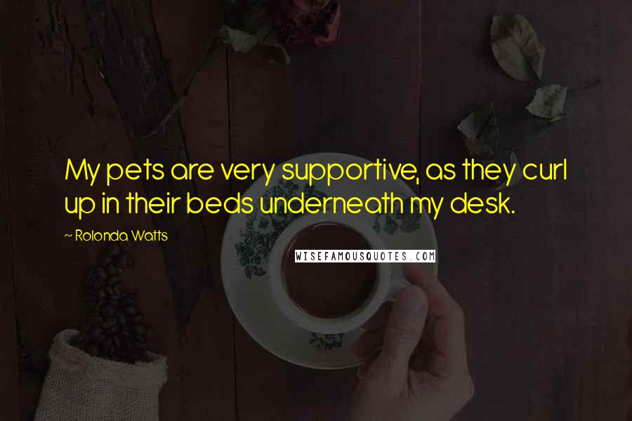 Rolonda Watts Quotes: My pets are very supportive, as they curl up in their beds underneath my desk.